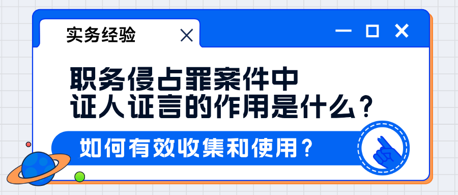 刑事律师杨有有：职务侵占罪案件中证人证言的作用是什么？如何有效收集？