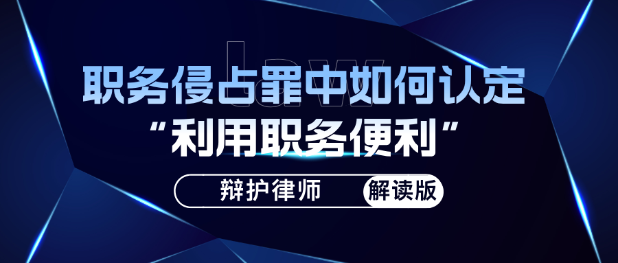 职务侵占辩护律师杨有有：职务侵占罪中“利用职务便利”如何认定？